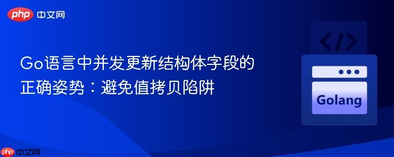 Go语言中并发更新结构体字段的正确姿势:避免值拷贝陷阱