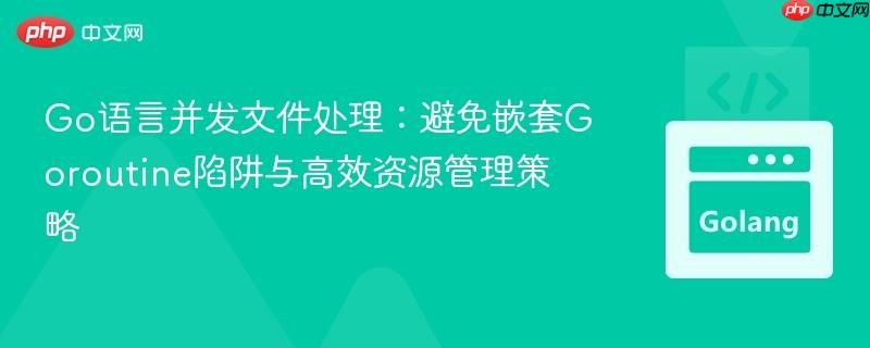 Go语言并发文件处理：避免嵌套Goroutine陷阱与高效资源管理策略