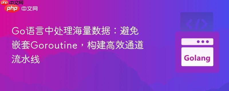go语言中处理海量数据：避免嵌套goroutine，构建高效通道流水线