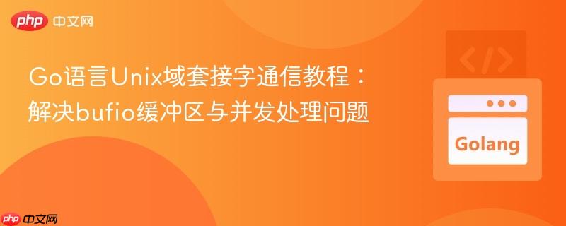Go语言Unix域套接字通信教程:解决bufio缓冲区与并发处理问题