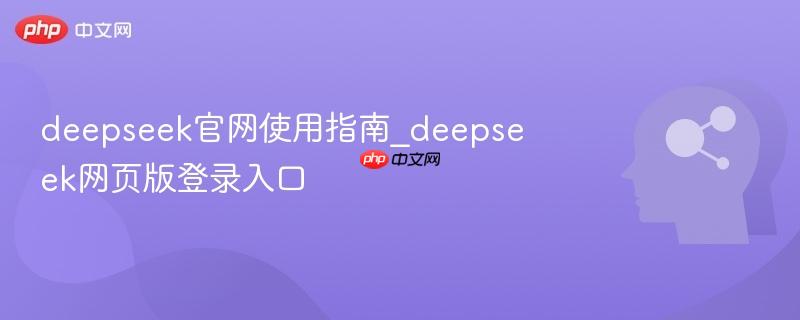 deepseek官网使用指南_deepseek网页版登录入口