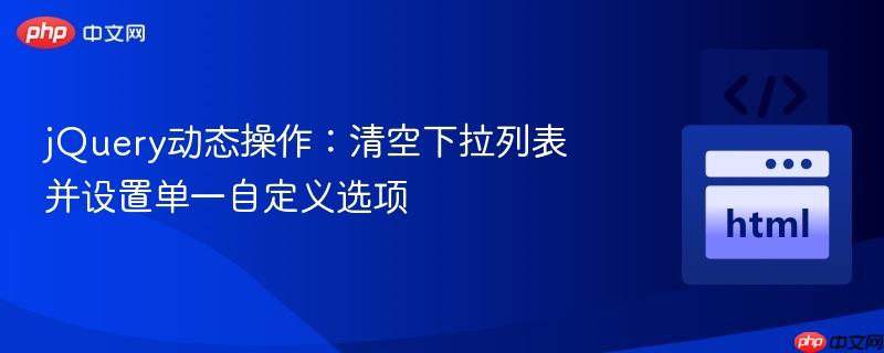 jQuery动态操作:清空下拉列表并设置单一自定义选项