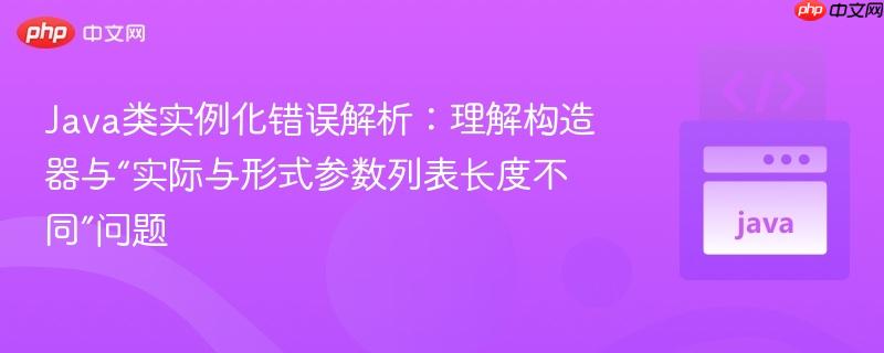 Java类实例化错误解析:理解构造器与“实际与形式参数列表长度不同”问题
