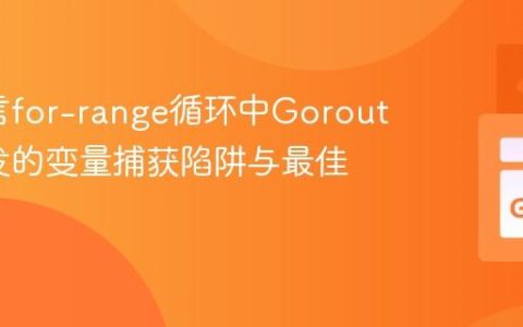 Go语言for-range循环中Goroutine并发的变量捕获陷阱与最佳实践
