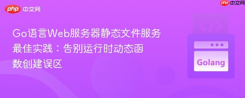 Go语言Web服务器静态文件服务最佳实践:告别运行时动态函数创建误区