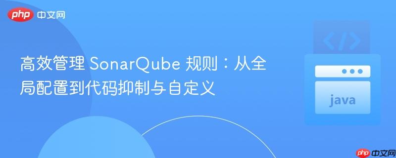 高效管理 SonarQube 规则:从全局配置到代码抑制与自定义