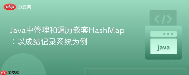 Java中管理和遍历嵌套HashMap:以成绩记录系统为例