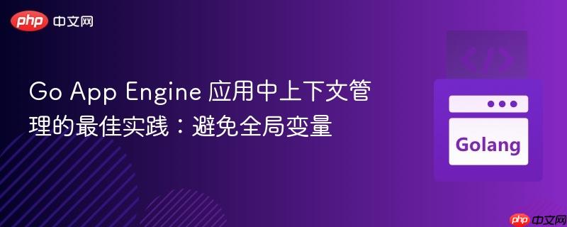 Go App Engine 应用中上下文管理的最佳实践:避免全局变量