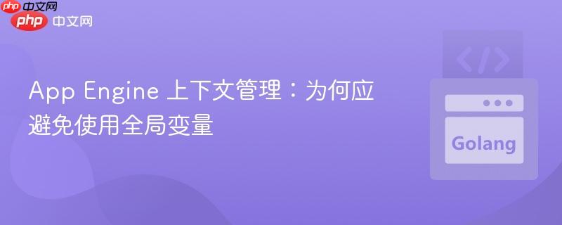 App Engine 上下文管理：为何应避免使用全局变量