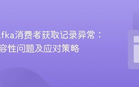 解决Kafka消费者获取记录异常：版本兼容性问题及应对策略