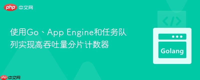 使用Go、App Engine和任务队列实现高吞吐量分片计数器