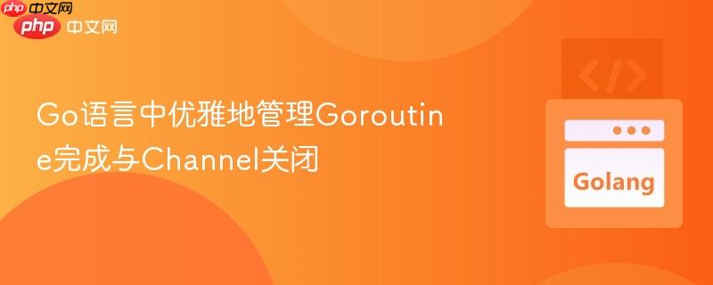 go语言中优雅地管理goroutine完成与channel关闭