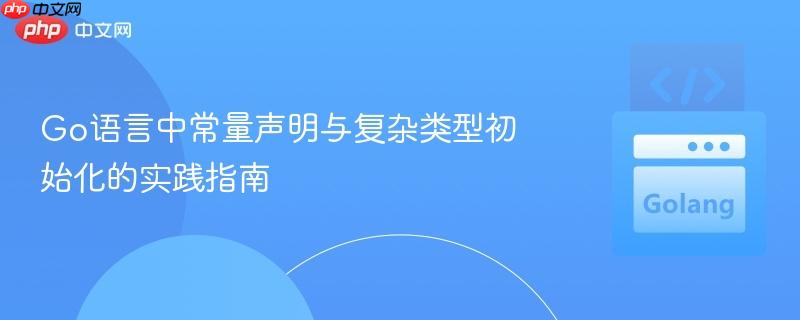 Go语言中常量声明与复杂类型初始化的实践指南