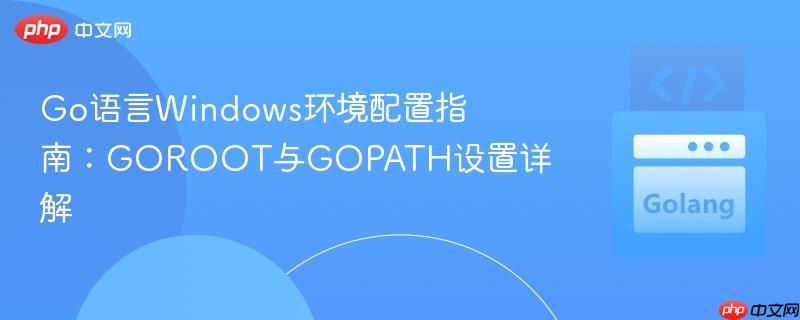 Go语言Windows环境配置指南:GOROOT与GOPATH设置详解