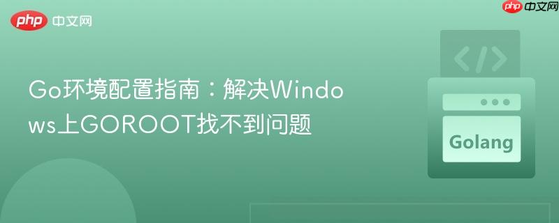 Go环境配置指南:解决Windows上GOROOT找不到问题