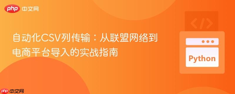 自动化csv列传输:从联盟网络到电商平台导入的实战指南