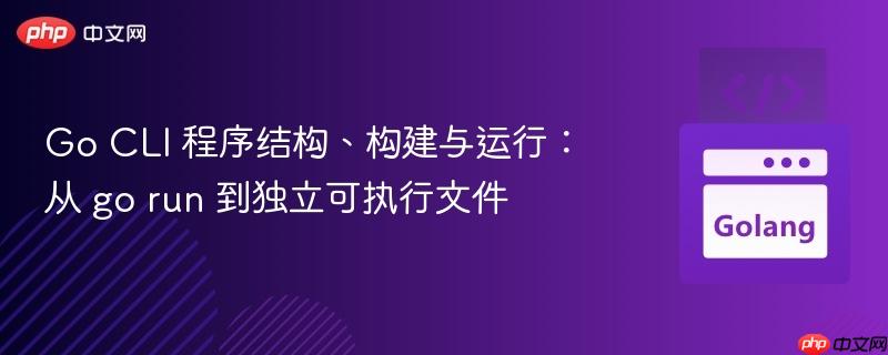 Go CLI 程序结构、构建与运行:从 go run 到独立可执行文件