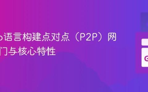 使用Go语言构建点对点（P2P）网络：入门与核心特性