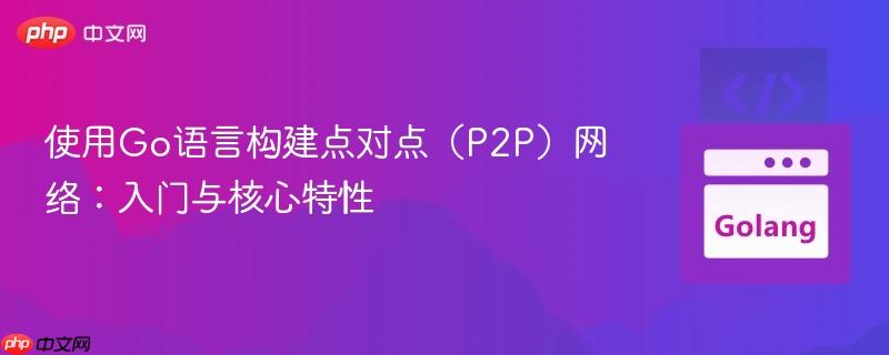 使用Go语言构建点对点(P2P)网络:入门与核心特性