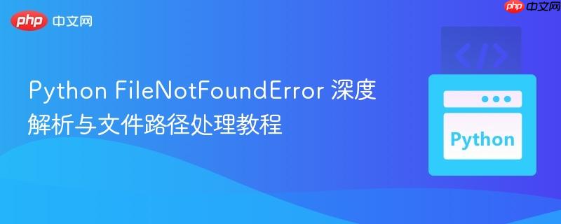 Python FileNotFoundError 深度解析与文件路径处理教程