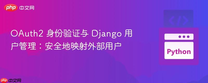 oauth2 身份验证与 django 用户管理:安全地映射外部用户