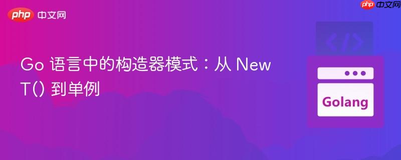Go 语言中的构造器模式：从 NewT() 到单例