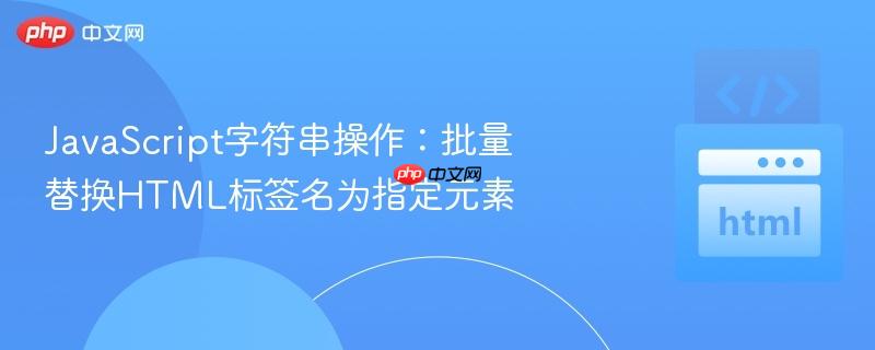 JavaScript字符串操作:批量替换HTML标签名为指定元素