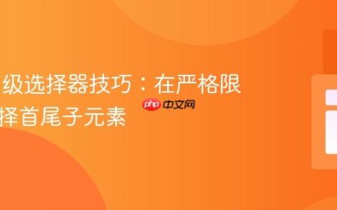 CSS 高级选择器技巧：在严格限制下选择首尾子元素