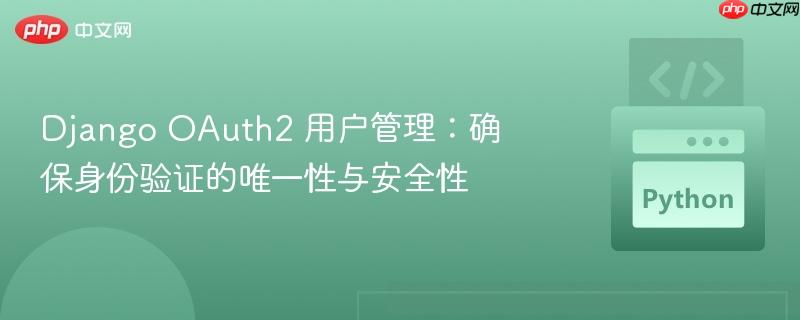 django oauth2 用户管理:确保身份验证的唯一性与安全性