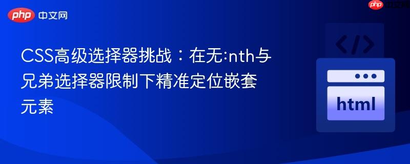 CSS高级选择器挑战:在无:nth与兄弟选择器限制下精准定位嵌套元素