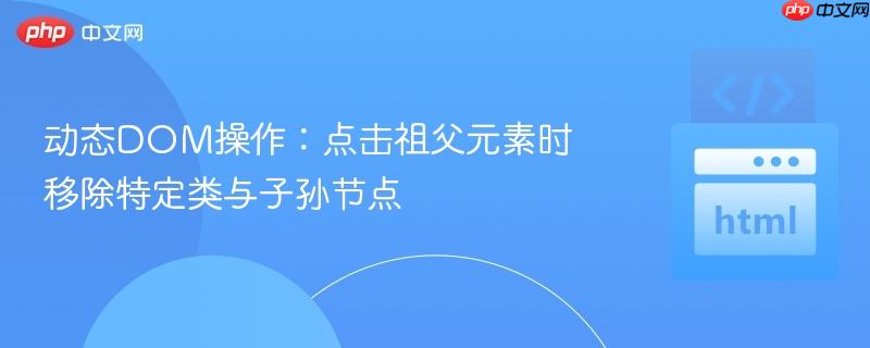 动态DOM操作:点击祖父元素时移除特定类与子孙节点