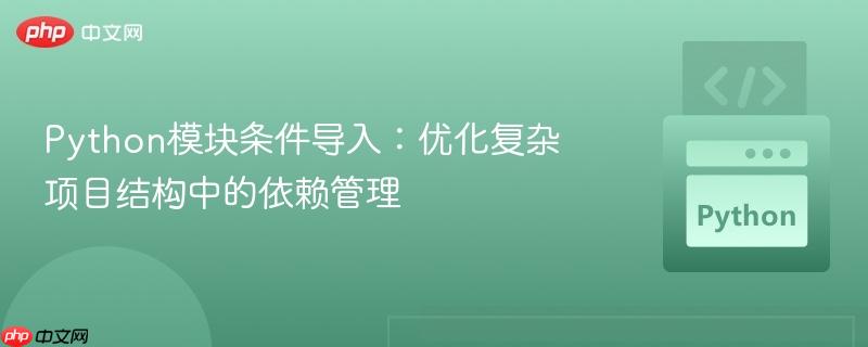 Python模块条件导入:优化复杂项目结构中的依赖管理