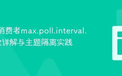 Kafka消费者max.poll.interval.ms参数详解与主题隔离实践