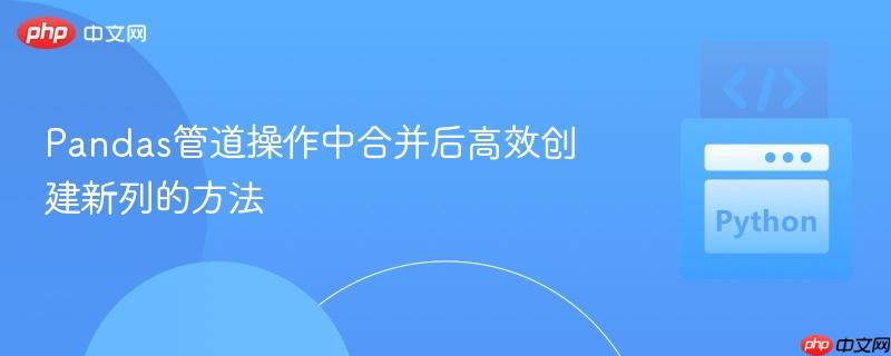 Pandas管道操作中合并后高效创建新列的方法