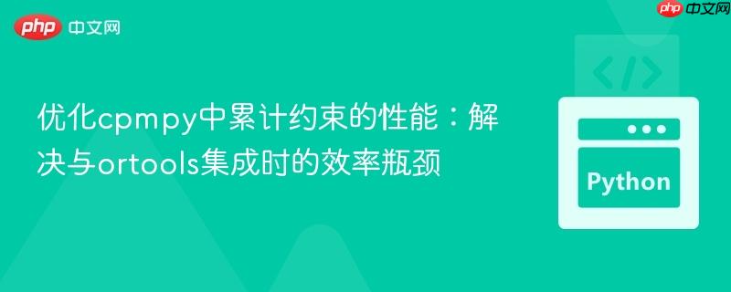优化cpmpy中累计约束的性能：解决与ortools集成时的效率瓶颈