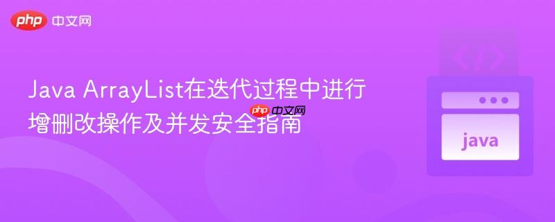 Java ArrayList在迭代过程中进行增删改操作及并发安全指南