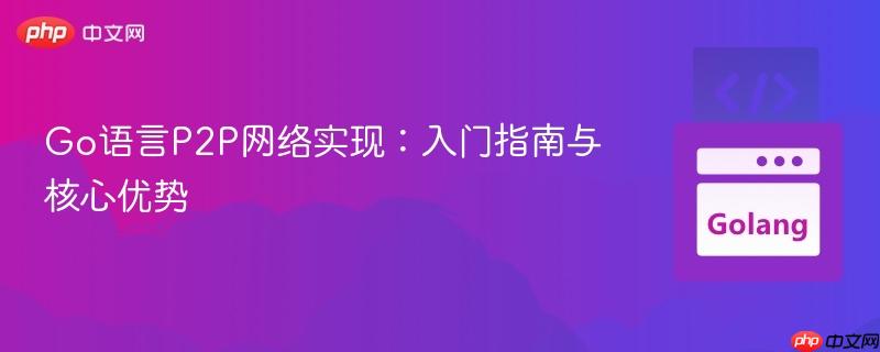 Go语言P2P网络实现:入门指南与核心优势