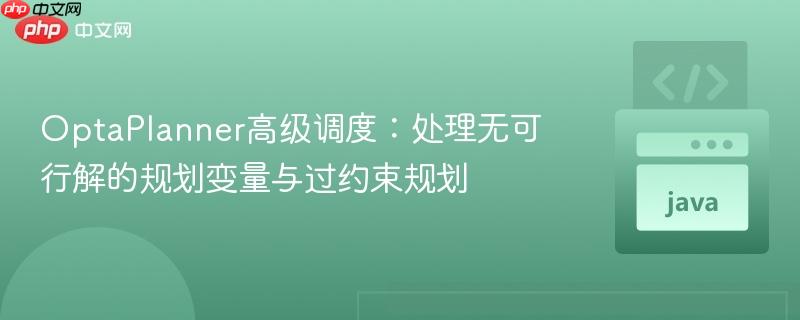 OptaPlanner高级调度:处理无可行解的规划变量与过约束规划