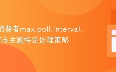 Kafka消费者max.poll.interval.ms配置与主题特定处理策略