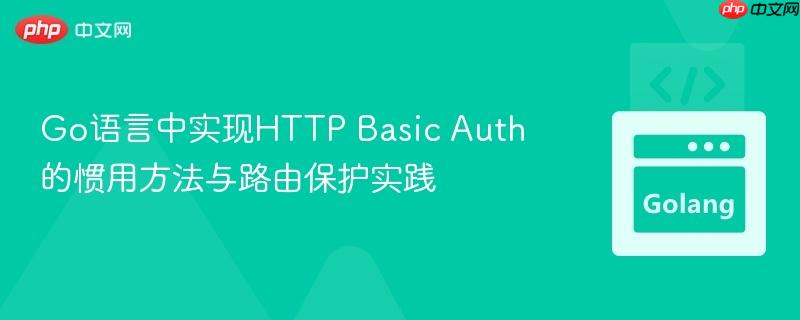 Go语言中实现HTTP Basic Auth的惯用方法与路由保护实践