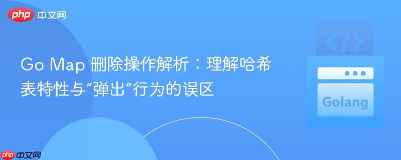 Go Map 删除操作解析:理解哈希表特性与“弹出”行为的误区