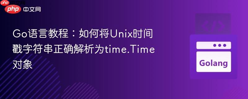 Go语言教程:如何将Unix时间戳字符串正确解析为time.Time对象