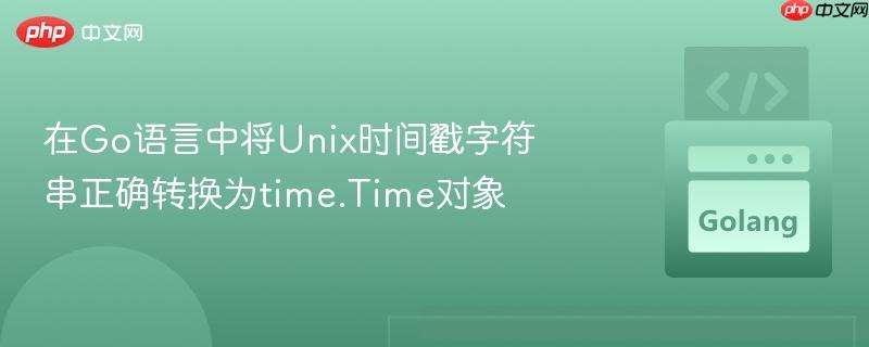 在Go语言中将Unix时间戳字符串正确转换为time.Time对象