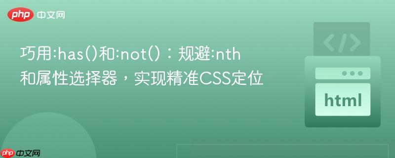 巧用:has()和:not():规避:nth和属性选择器,实现精准CSS定位