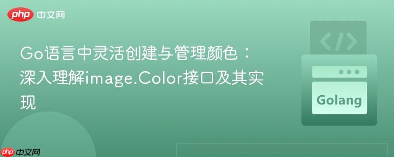 Go语言中灵活创建与管理颜色:深入理解image.Color接口及其实现