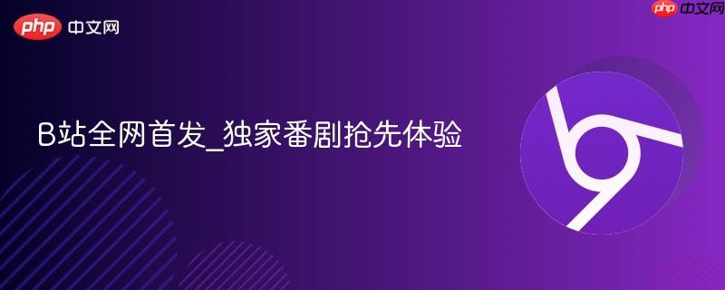 b站全网首发_独家番剧抢先体验
