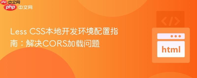 Less CSS本地开发环境配置指南:解决CORS加载问题