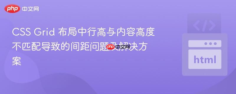 CSS Grid 布局中行高与内容高度不匹配导致的间距问题及解决方案