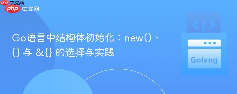Go语言中结构体初始化:new()、{} 与 &{} 的选择与实践