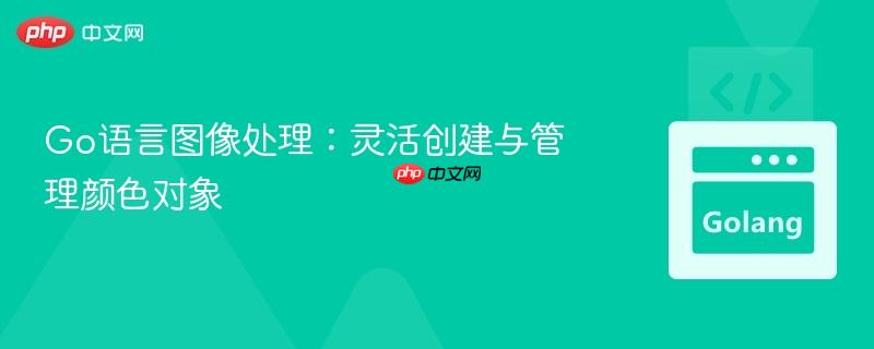 Go语言图像处理:灵活创建与管理颜色对象